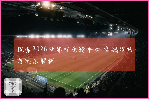 探索2026世界杯竞猜平台 实战技巧与玩法解析