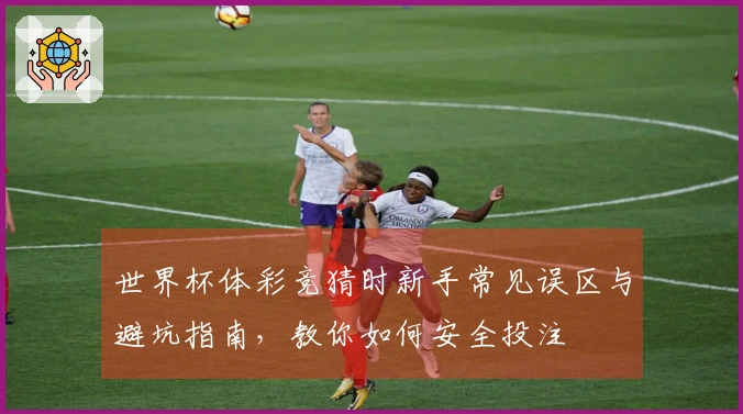 世界杯体彩竞猜时新手常见误区与避坑指南，教你如何安全投注