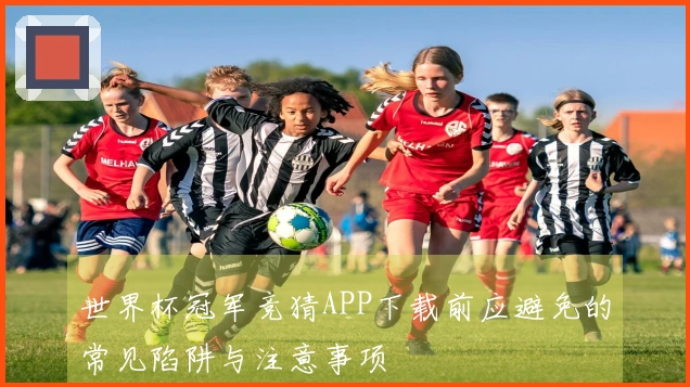 世界杯冠军竞猜APP下载前应避免的常见陷阱与注意事项