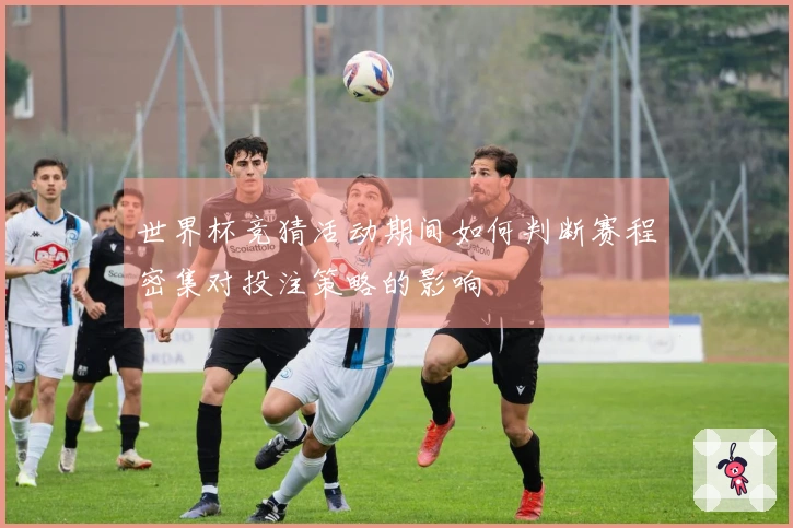 世界杯竞猜活动期间如何判断赛程密集对投注策略的影响