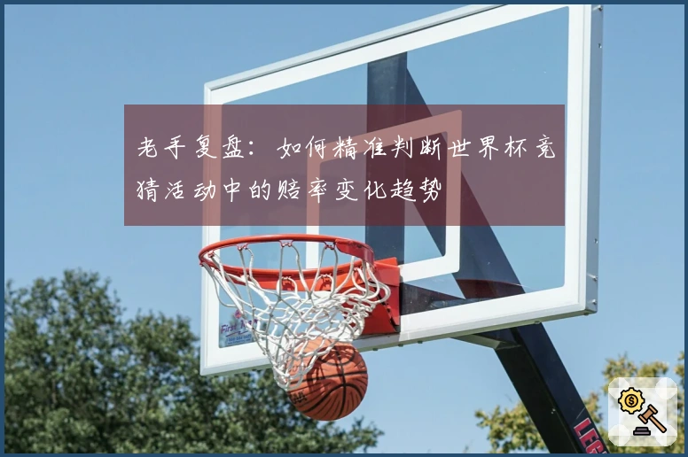老手复盘：如何精准判断世界杯竞猜活动中的赔率变化趋势