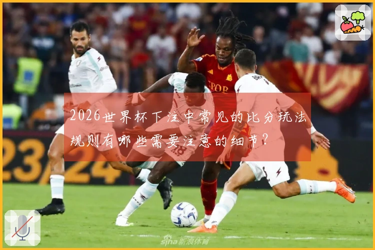 2026世界杯下注中常见的比分玩法规则有哪些需要注意的细节？