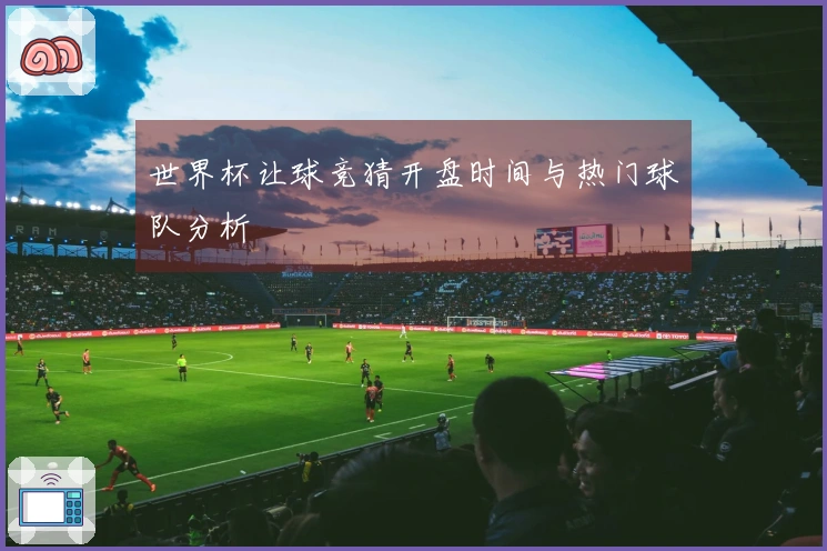 世界杯让球竞猜开盘时间与热门球队分析