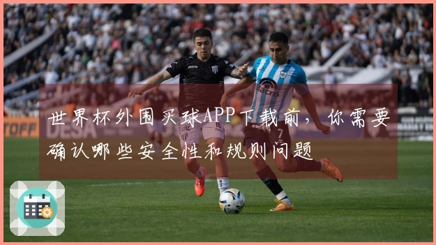 世界杯外围买球APP下载前，你需要确认哪些安全性和规则问题