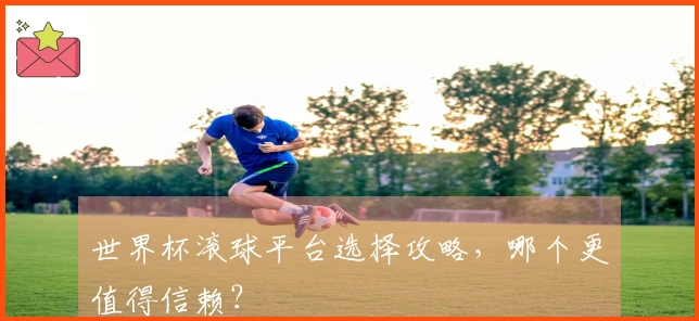 世界杯滚球平台选择攻略，哪个更值得信赖？