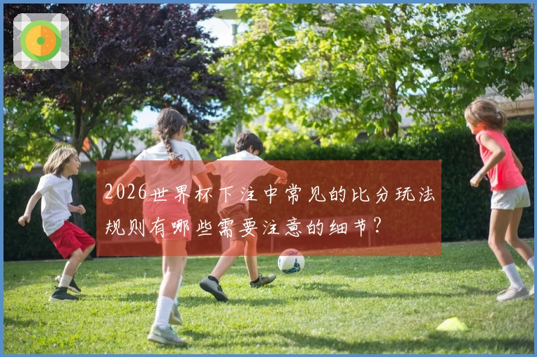 2026世界杯下注中常见的比分玩法规则有哪些需要注意的细节？