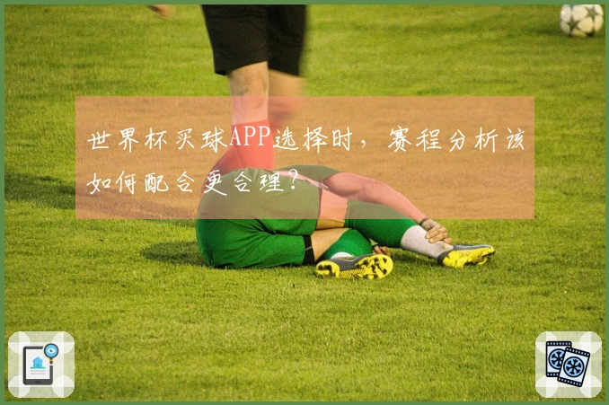 世界杯买球APP选择时，赛程分析该如何配合更合理？