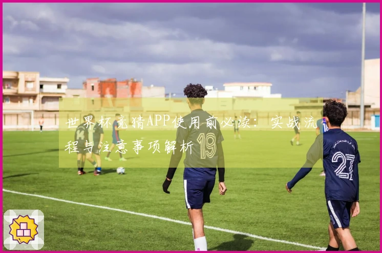 世界杯竞猜APP使用前必读：实战流程与注意事项解析
