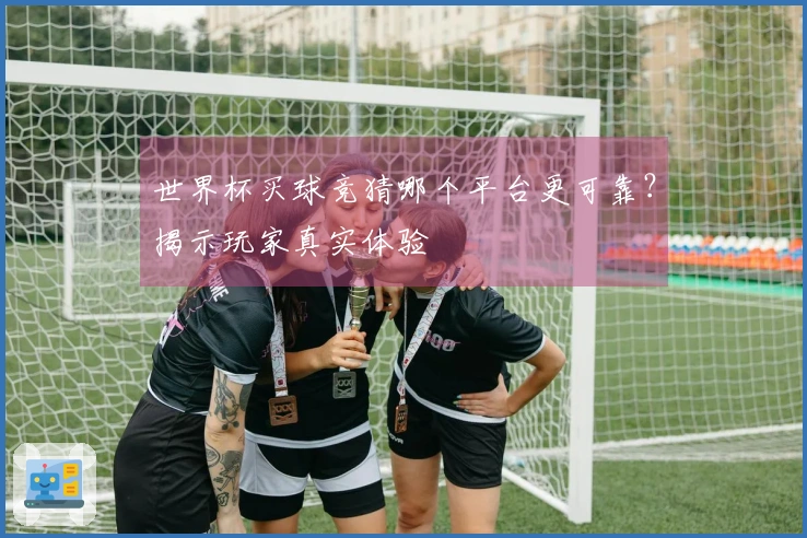世界杯买球竞猜哪个平台更可靠？揭示玩家真实体验