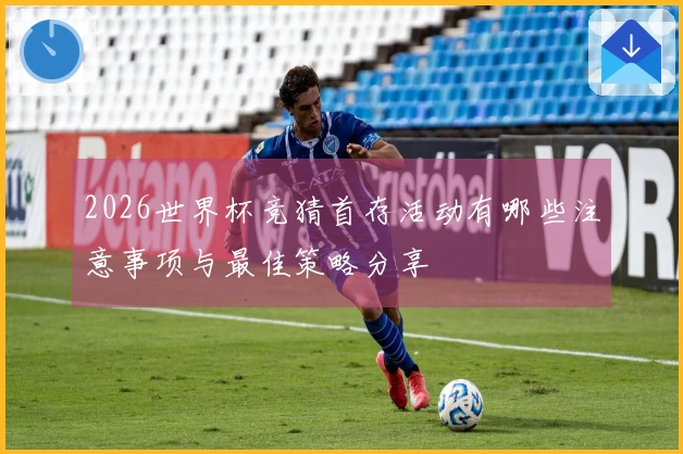 2026世界杯竞猜首存活动有哪些注意事项与最佳策略分享