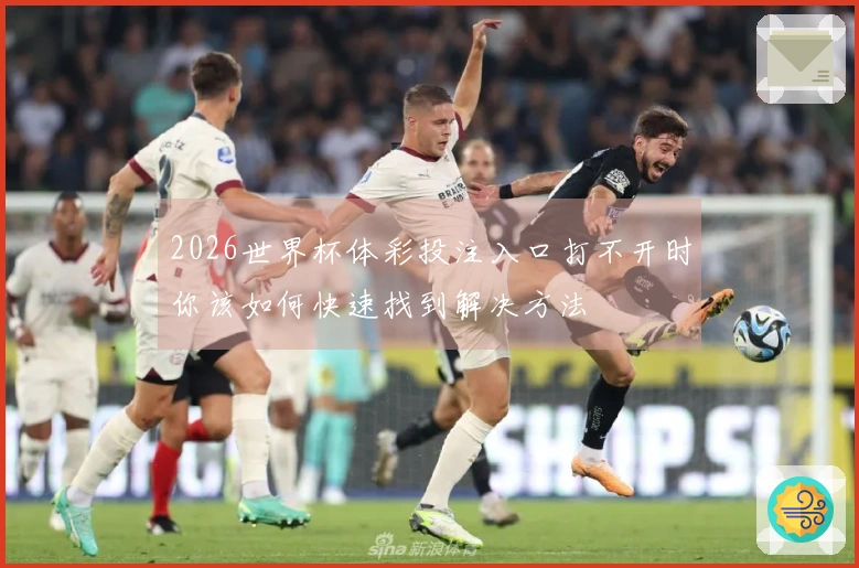2026世界杯体彩投注入口打不开时你该如何快速找到解决方法