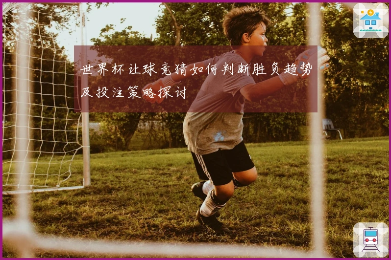 世界杯让球竞猜如何判断胜负趋势及投注策略探讨