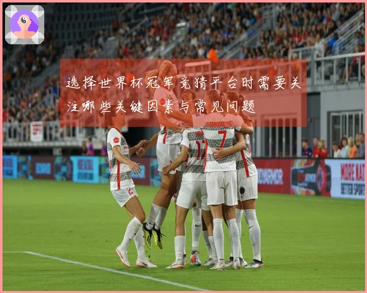 选择世界杯冠军竞猜平台时需要关注哪些关键因素与常见问题