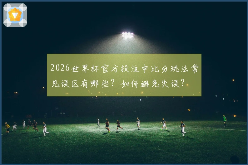 2026世界杯官方投注中比分玩法常见误区有哪些？如何避免失误？