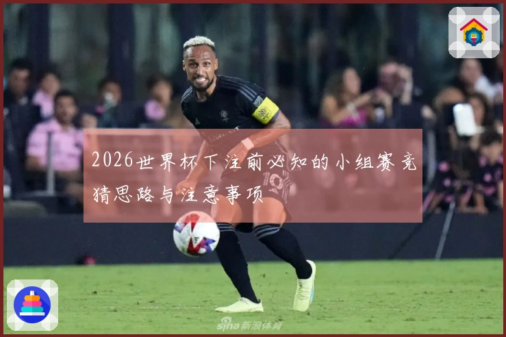 2026世界杯下注前必知的小组赛竞猜思路与注意事项