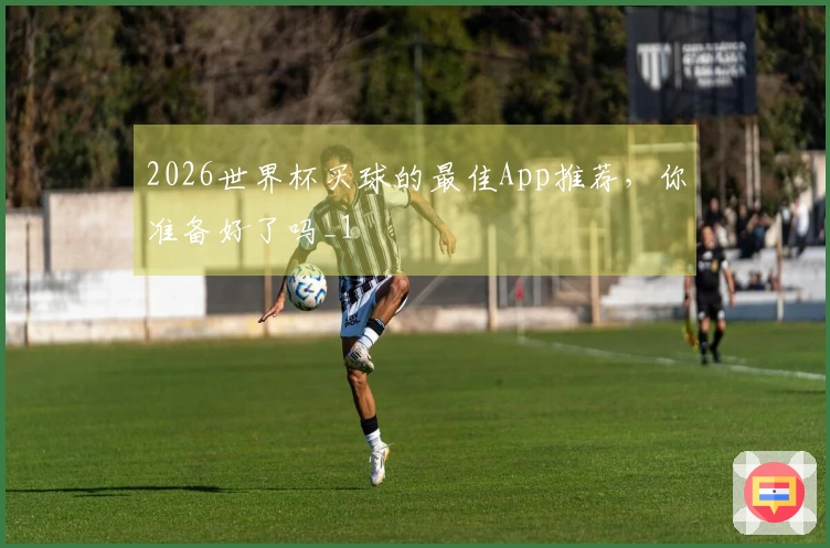 2026世界杯买球的最佳App推荐，你准备好了吗_1