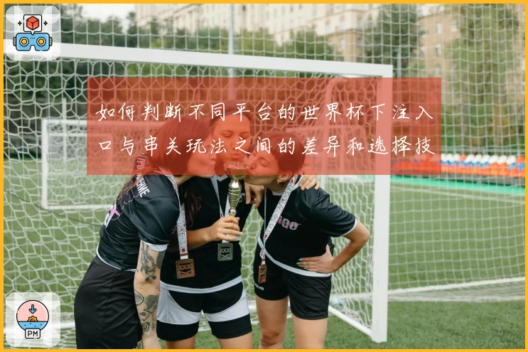 如何判断不同平台的世界杯下注入口与串关玩法之间的差异和选择技巧