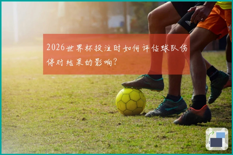 2026世界杯投注时如何评估球队伤停对结果的影响？